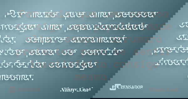 Por mais que uma pessoa consiga uma popularidade alta, sempre arrumará pretextos para se sentir insatisfeita consigo mesma.... Frase de Vinny Leal.