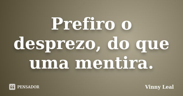 Prefiro o desprezo, do que uma mentira.... Frase de Vinny Leal.