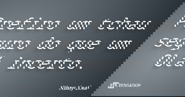 Prefiro um tchau seguro do que um Olá incerto.... Frase de Vinny Leal.