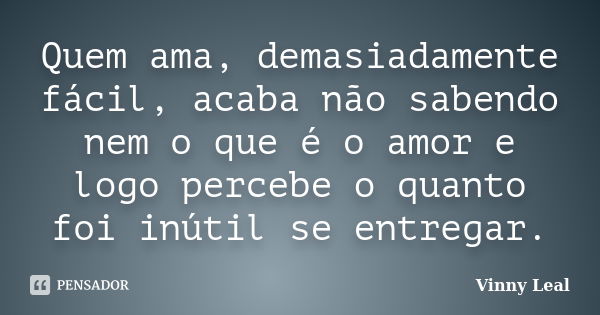 Quem ama, demasiadamente fácil, acaba não sabendo nem o que é o amor e logo percebe o quanto foi inútil se entregar.... Frase de Vinny Leal.