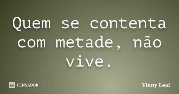 Quem se contenta com metade, não vive.... Frase de Vinny Leal.