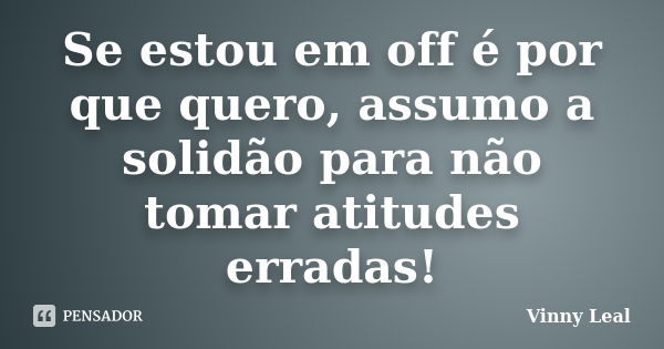 Se estou em off é por que quero, assumo a solidão para não tomar atitudes erradas!... Frase de Vinny Leal.