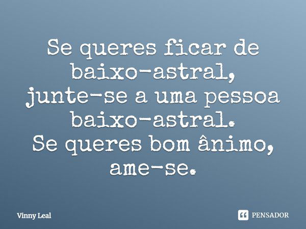 Se queres ficar de baixo-astral, junte-se a uma pessoa baixo-astral. Se queres bom ânimo, ame-se.... Frase de Vinny Leal.