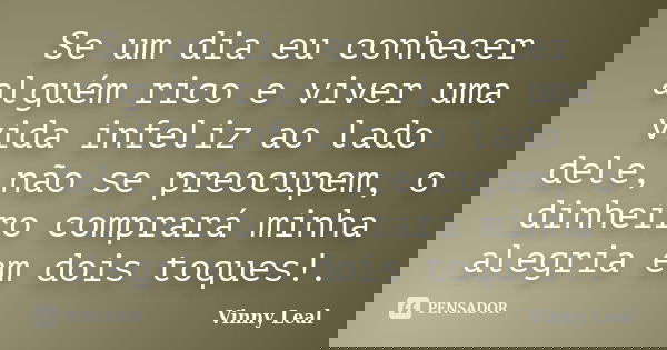 Se um dia eu conhecer alguém rico e viver uma vida infeliz ao lado dele, não se preocupem, o dinheiro comprará minha alegria em dois toques!.... Frase de Vinny Leal.