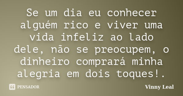 Se um dia eu conhecer alguém rico e viver uma vida infeliz ao lado dele, não se preocupem, o dinheiro comprará minha alegria em dois toques!.... Frase de Vinny Leal.