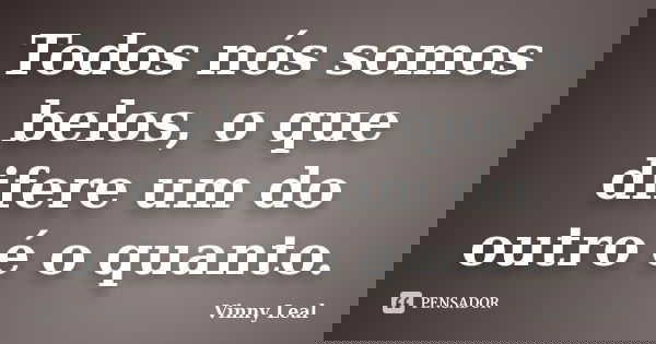 Todos nós somos belos, o que difere um do outro é o quanto.... Frase de Vinny Leal.