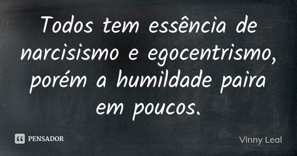 Todos tem essência de narcisismo e egocentrismo, porém a humildade paira em poucos.... Frase de Vinny Leal.