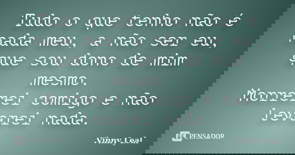 Tudo o que tenho não é nada meu, a não ser eu, que sou dono de mim mesmo. Morrerei comigo e não levarei nada.... Frase de Vinny Leal.