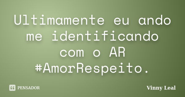 Ultimamente eu ando me identificando com o AR #AmorRespeito.... Frase de Vinny Leal.