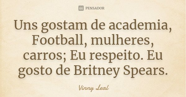 Uns gostam de academia, Football, mulheres, carros; Eu respeito. Eu gosto de Britney Spears.... Frase de Vinny Leal.