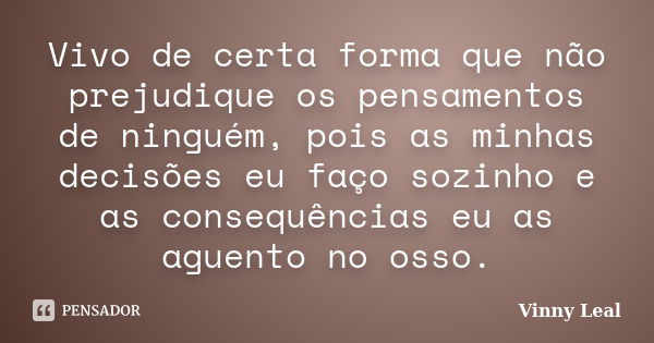 Vivo de certa forma que não prejudique os pensamentos de ninguém, pois as minhas decisões eu faço sozinho e as consequências eu as aguento no osso.... Frase de Vinny Leal.