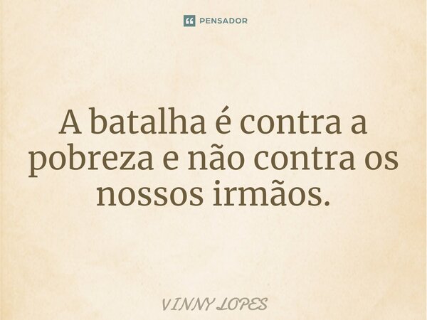 ⁠A batalha é contra a pobreza e não contra os nossos irmãos.... Frase de Vinny Lopes.