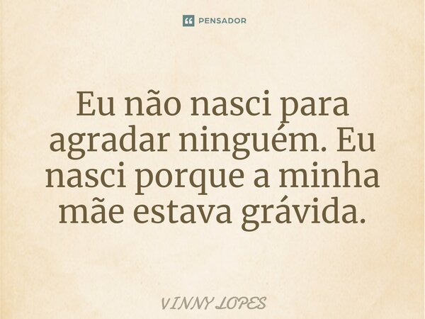 ⁠Eu não nasci para agradar ninguém. Eu nasci porque a minha mãe estava grávida.... Frase de Vinny Lopes.