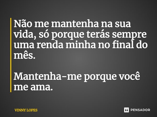 ⁠Não me mantenha na sua vida, só porque terás sempre uma renda minha no final do mês. Mantenha-me porque você me ama.... Frase de Vinny Lopes.