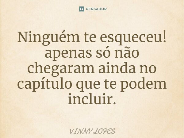 ⁠Ninguém te esqueceu! apenas só não chegaram ainda no capítulo que te podem incluir.... Frase de Vinny Lopes.