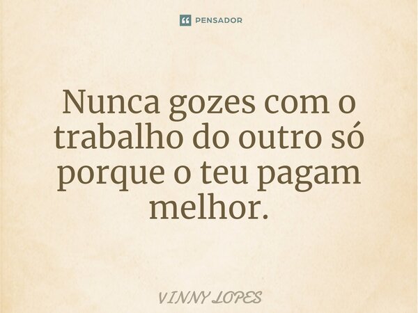 ⁠Nunca gozes com o trabalho do outro só porque o teu pagam melhor.... Frase de Vinny Lopes.