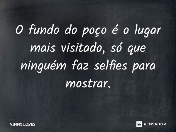 ⁠O fundo do poço é o lugar mais visitado, só que ninguém faz selfies para mostrar.... Frase de Vinny Lopes.