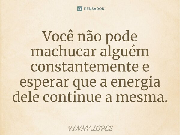 ⁠Você não pode machucar alguém constantemente e esperar que a energia dele continue a mesma.... Frase de Vinny Lopes.