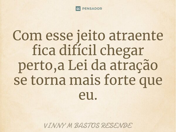 ⁠Com esse jeito atraente fica difícil chegar perto,a Lei da atração se torna mais forte que eu.... Frase de VINNY M Bastos Resende.