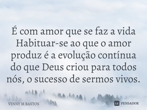 ⁠É com amor que se faz a vida Habituar-se ao que o amor produz é a evolução contínua do que Deus criou para todos nós, o sucesso de sermos vivos.... Frase de VINNY M BASTOS.