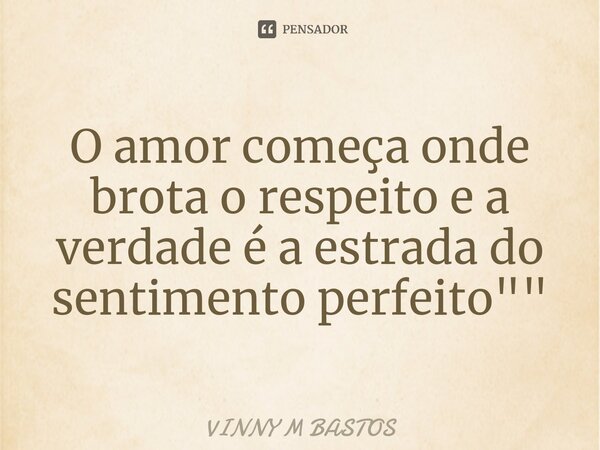 ⁠O amor começa onde brota o respeito e a verdade é a estrada do sentimento perfeito""... Frase de VINNY M BASTOS.