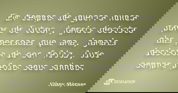 Em tempos de guerra nunca pare de lutar, jamais desista das pessoas que ama, jamais desista de ser feliz, lute sempre pelos seus sonhos.... Frase de Vinny Moraes.