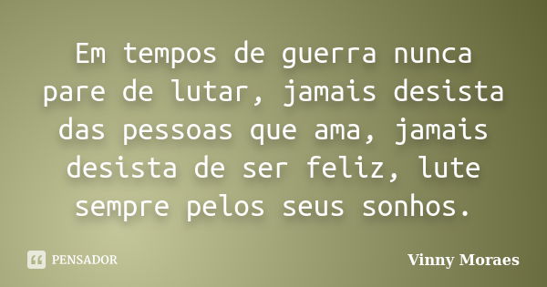 Em tempos de guerra nunca pare de lutar, jamais desista das pessoas que ama, jamais desista de ser feliz, lute sempre pelos seus sonhos.... Frase de Vinny Moraes.