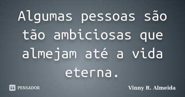 Algumas pessoas são tão ambiciosas que almejam até a vida eterna.... Frase de Vinny R. Almeida.