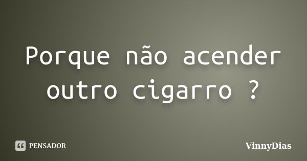 Porque não acender outro cigarro ?... Frase de VinnyDias.