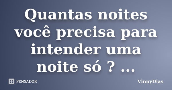 Quantas noites você precisa para intender uma noite só ? ...... Frase de VinnyDias.