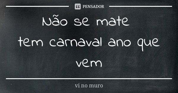 Não se mate tem carnaval ano que vem... Frase de vi no muro.