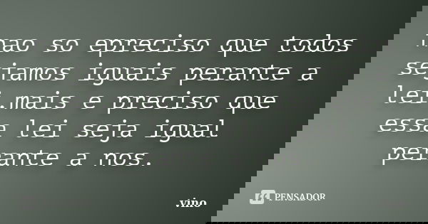 nao so epreciso que todos sejamos iguais perante a lei,mais e preciso que essa lei seja igual perante a nos.... Frase de vino.