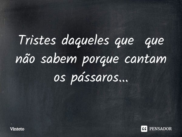 ⁠Tristes daqueles que que não sabem porque cantam os pássaros...... Frase de Vinteto.
