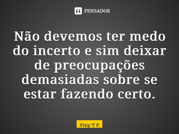 ⁠Não devemos ter medo do incerto e sim deixar de preocupações demasiadas sobre se estar fazendo certo.... Frase de Viny T P.