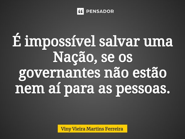⁠É impossível salvar uma Nação, se os governantes não estão nem aí para as pessoas.⁠... Frase de Viny Vieira Martins Ferreira.
