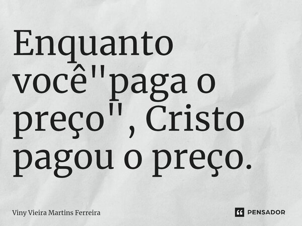 Enquanto ⁠você "paga o preço", Cristo pagou o preço.... Frase de Viny Vieira Martins Ferreira.