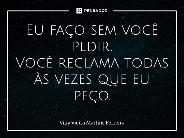 ⁠Eu faço sem você pedir. Você reclama todas às vezes que eu peço.... Frase de Viny Vieira Martins Ferreira.