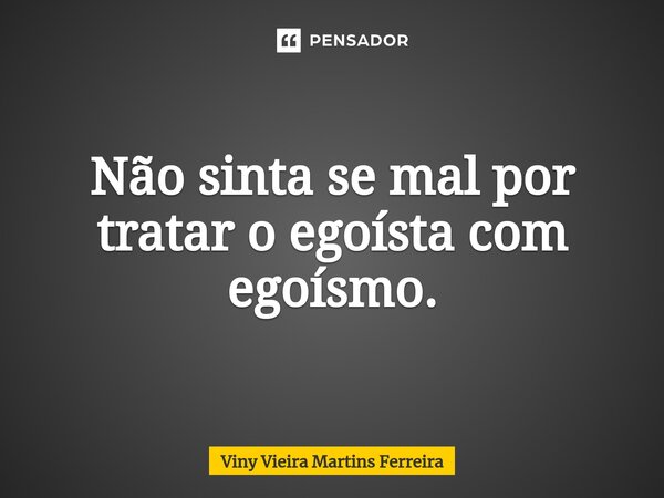 ⁠Não sinta se mal por tratar o egoísta com egoísmo.... Frase de Viny Vieira Martins Ferreira.