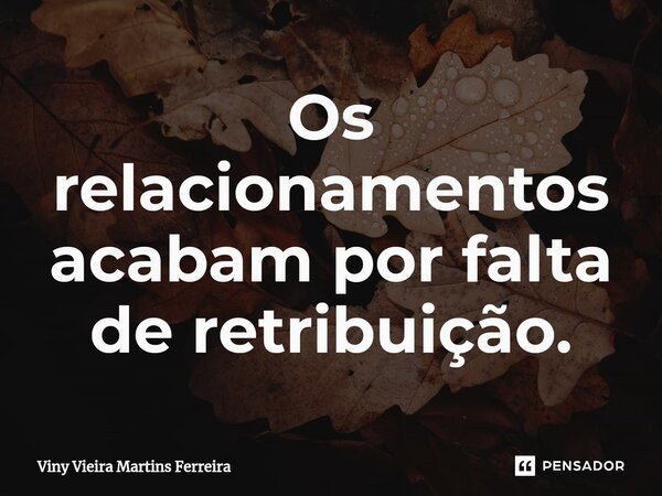 ⁠Os relacionamentos acabam por falta de retribuição.... Frase de Viny Vieira Martins Ferreira.