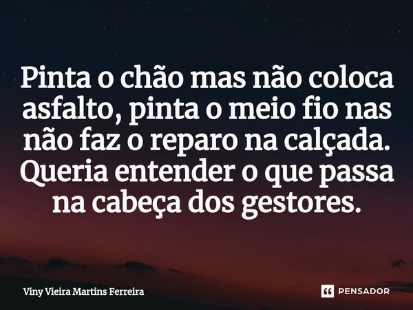 Pinta o chão mas não coloca asfalto, pinta o meio fio nas não faz o reparo na calçada. Queria entender o que passa na cabeça dos gestores.... Frase de Viny Vieira Martins Ferreira.