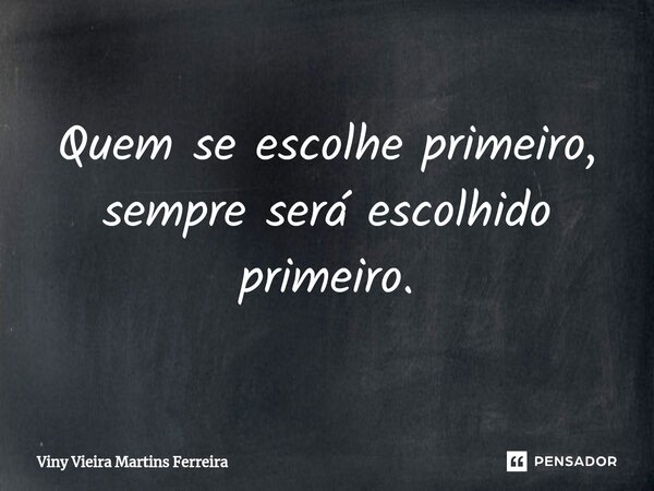 ⁠Quem se escolhe primeiro, sempre será escolhido primeiro.... Frase de Viny Vieira Martins Ferreira.