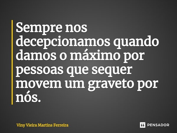 ⁠Sempre nos decepcionamos quando damos o máximo por pessoas que sequer movem um graveto por nós.... Frase de Viny Vieira Martins Ferreira.