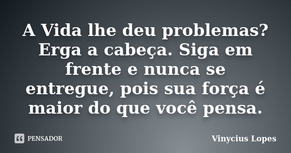 A Vida lhe deu problemas? Erga a cabeça. Siga em frente e nunca se entregue, pois sua força é maior do que você pensa.... Frase de Vinycius Lopes.