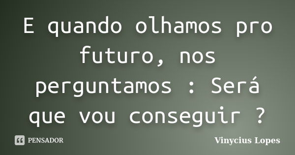 E quando olhamos pro futuro, nos perguntamos : Será que vou conseguir ?... Frase de Vinycius Lopes.