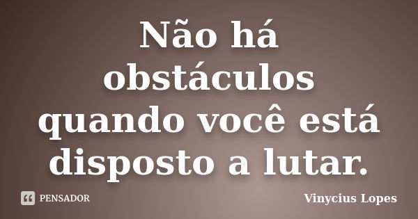 Não há obstáculos quando você está disposto a lutar.... Frase de Vinycius Lopes.