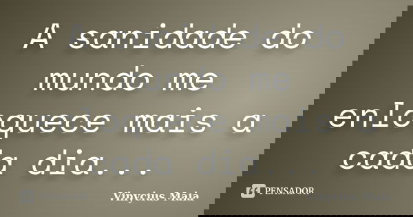 A sanidade do mundo me enloquece mais a cada dia...... Frase de Vinycius Maia.
