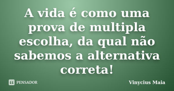 A vida é como uma prova de multipla escolha, da qual não sabemos a alternativa correta!... Frase de Vinycius Maia.