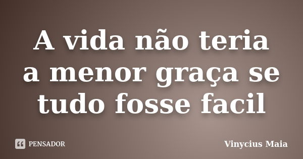 A vida não teria a menor graça se tudo fosse facil... Frase de Vinycius Maia.