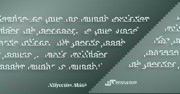 Lembre-se que no mundo existem milhões de pessoas, e que você faz parte disso. Um gesto pode parecer pouco , mais milhões de gestos podem mudar o mundo!... Frase de Vinycius Maia.