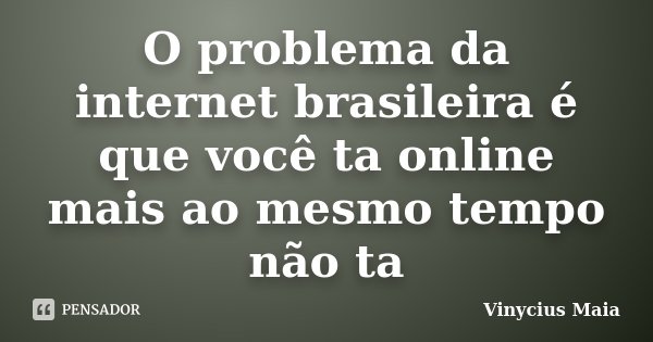 O problema da internet brasileira é que você ta online mais ao mesmo tempo não ta... Frase de Vinycius Maia.